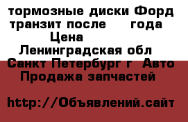 тормозные диски Форд транзит после 2006года › Цена ­ 5 000 - Ленинградская обл., Санкт-Петербург г. Авто » Продажа запчастей   